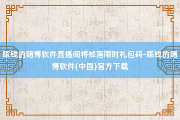 赚钱的赌博软件直播间将掉落限时礼包码-赚钱的赌博软件(中国)官方下载