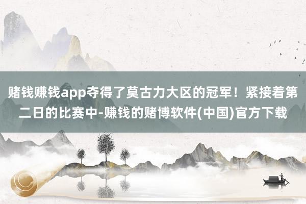 赌钱赚钱app夺得了莫古力大区的冠军！紧接着第二日的比赛中-赚钱的赌博软件(中国)官方下载