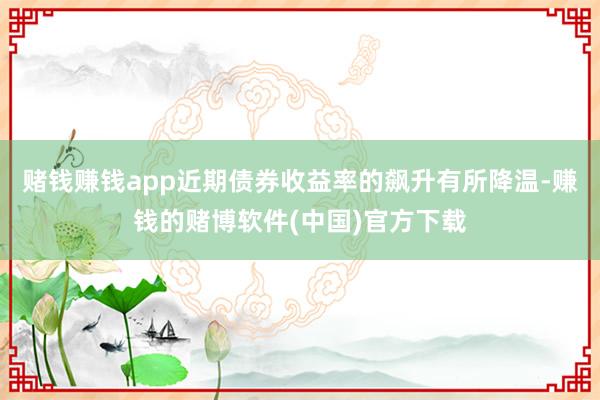 赌钱赚钱app近期债券收益率的飙升有所降温-赚钱的赌博软件(中国)官方下载