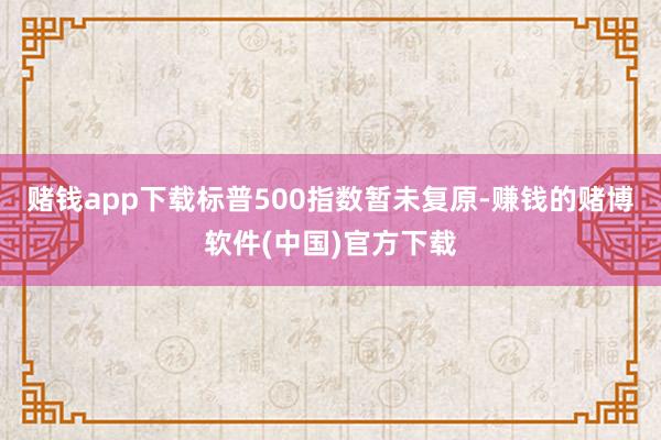 赌钱app下载标普500指数暂未复原-赚钱的赌博软件(中国)官方下载