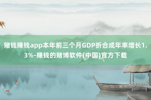 赌钱赚钱app本年前三个月GDP折合成年率增长1.3%-赚钱的赌博软件(中国)官方下载