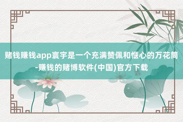 赌钱赚钱app寰宇是一个充满赞佩和惬心的万花筒-赚钱的赌博软件(中国)官方下载