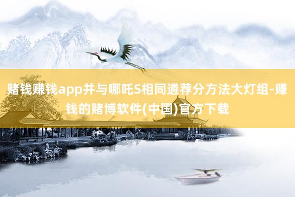 赌钱赚钱app并与哪吒S相同遴荐分方法大灯组-赚钱的赌博软件(中国)官方下载