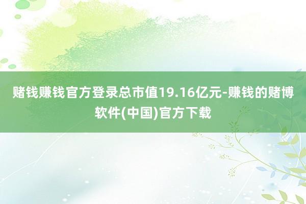 赌钱赚钱官方登录总市值19.16亿元-赚钱的赌博软件(中国)官方下载