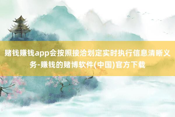 赌钱赚钱app会按照接洽划定实时执行信息清晰义务-赚钱的赌博软件(中国)官方下载