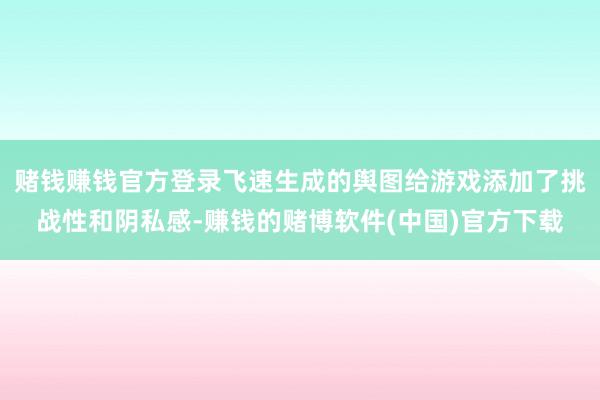 赌钱赚钱官方登录飞速生成的舆图给游戏添加了挑战性和阴私感-赚钱的赌博软件(中国)官方下载