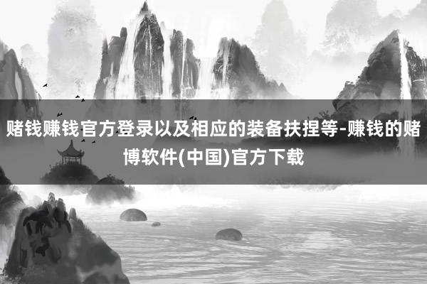 赌钱赚钱官方登录以及相应的装备扶捏等-赚钱的赌博软件(中国)官方下载