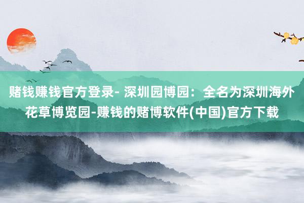 赌钱赚钱官方登录- 深圳园博园：全名为深圳海外花草博览园-赚钱的赌博软件(中国)官方下载