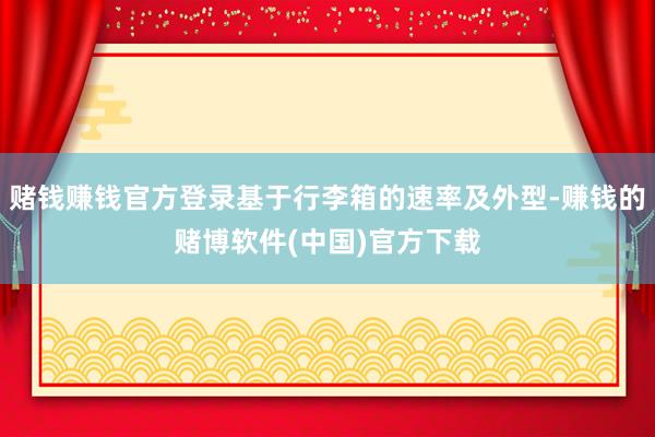 赌钱赚钱官方登录基于行李箱的速率及外型-赚钱的赌博软件(中国)官方下载