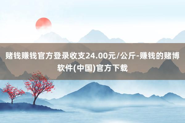 赌钱赚钱官方登录收支24.00元/公斤-赚钱的赌博软件(中国)官方下载