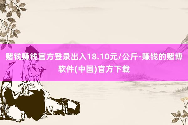 赌钱赚钱官方登录出入18.10元/公斤-赚钱的赌博软件(中国)官方下载