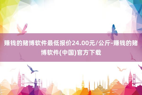 赚钱的赌博软件最低报价24.00元/公斤-赚钱的赌博软件(中国)官方下载