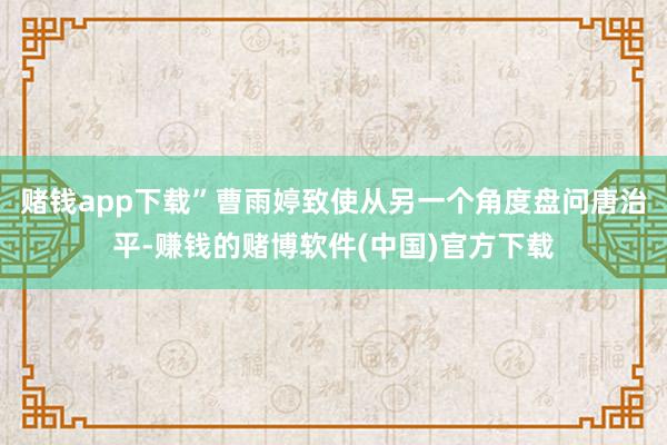 赌钱app下载”曹雨婷致使从另一个角度盘问唐治平-赚钱的赌博软件(中国)官方下载