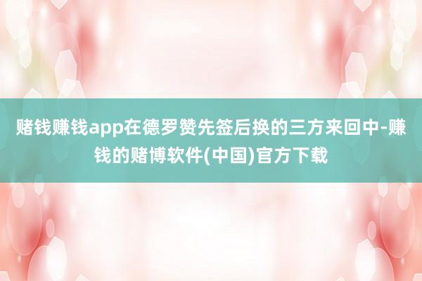 赌钱赚钱app在德罗赞先签后换的三方来回中-赚钱的赌博软件(中国)官方下载