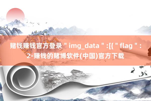 赌钱赚钱官方登录＂img_data＂:[{＂flag＂:2-赚钱的赌博软件(中国)官方下载