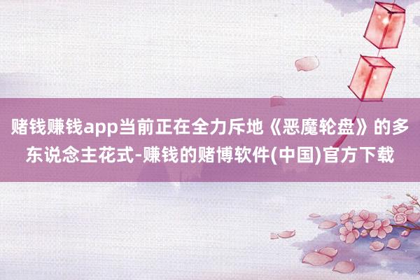 赌钱赚钱app当前正在全力斥地《恶魔轮盘》的多东说念主花式-赚钱的赌博软件(中国)官方下载