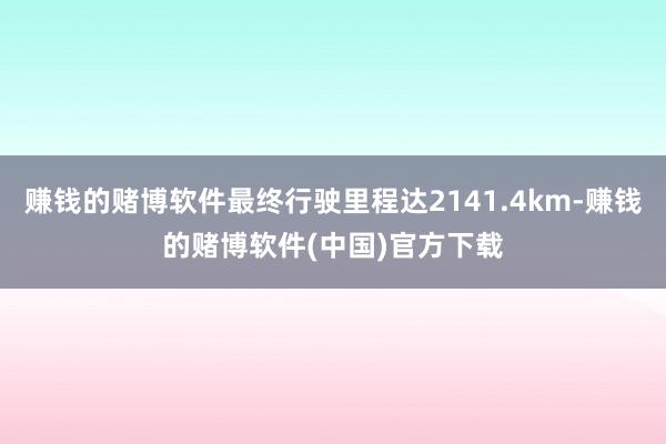 赚钱的赌博软件最终行驶里程达2141.4km-赚钱的赌博软件(中国)官方下载