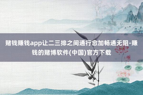 赌钱赚钱app让二三排之间通行愈加畅通无阻-赚钱的赌博软件(中国)官方下载