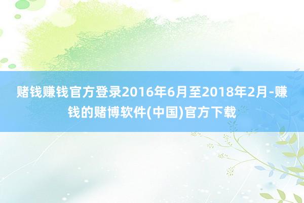 赌钱赚钱官方登录2016年6月至2018年2月-赚钱的赌博软件(中国)官方下载