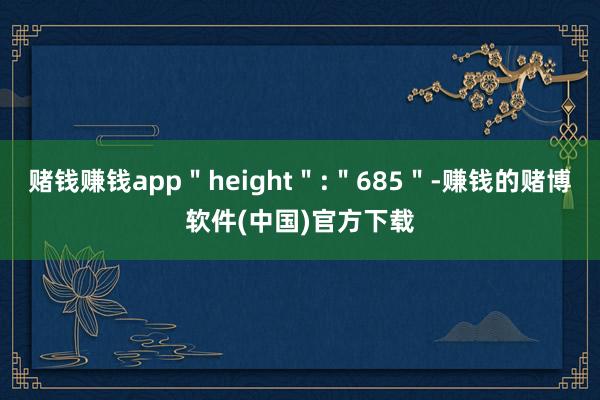 赌钱赚钱app＂height＂:＂685＂-赚钱的赌博软件(中国)官方下载