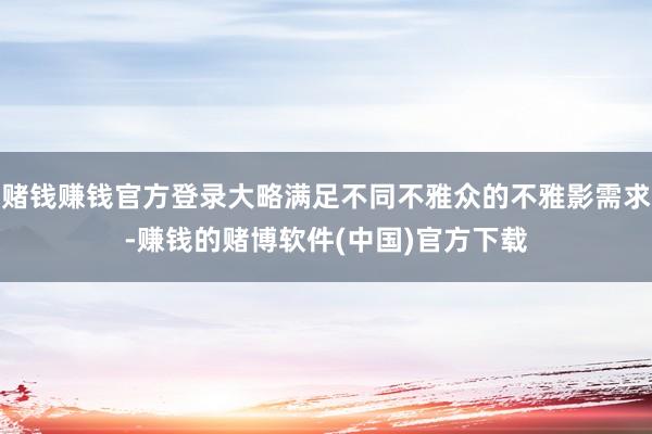 赌钱赚钱官方登录大略满足不同不雅众的不雅影需求-赚钱的赌博软件(中国)官方下载