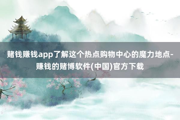 赌钱赚钱app了解这个热点购物中心的魔力地点-赚钱的赌博软件(中国)官方下载