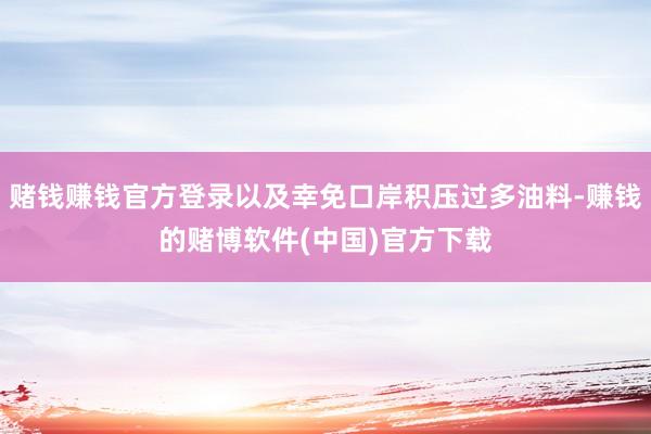 赌钱赚钱官方登录以及幸免口岸积压过多油料-赚钱的赌博软件(中国)官方下载