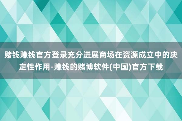 赌钱赚钱官方登录充分进展商场在资源成立中的决定性作用-赚钱的赌博软件(中国)官方下载