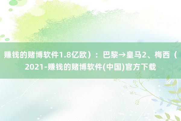 赚钱的赌博软件1.8亿欧）：巴黎→皇马2、梅西（2021-赚钱的赌博软件(中国)官方下载