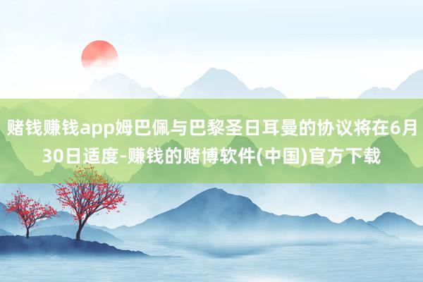 赌钱赚钱app姆巴佩与巴黎圣日耳曼的协议将在6月30日适度-赚钱的赌博软件(中国)官方下载