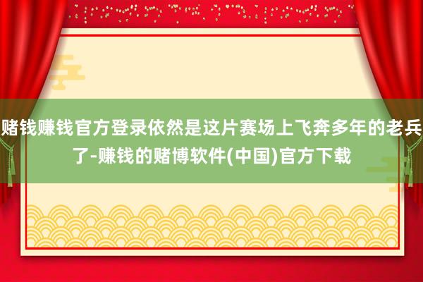 赌钱赚钱官方登录依然是这片赛场上飞奔多年的老兵了-赚钱的赌博软件(中国)官方下载