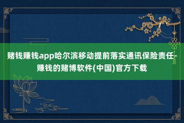 赌钱赚钱app哈尔滨移动提前落实通讯保险责任-赚钱的赌博软件(中国)官方下载