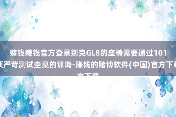 赌钱赚钱官方登录别克GL8的座椅需要通过101项严苛测试圭臬的训诲-赚钱的赌博软件(中国)官方下载