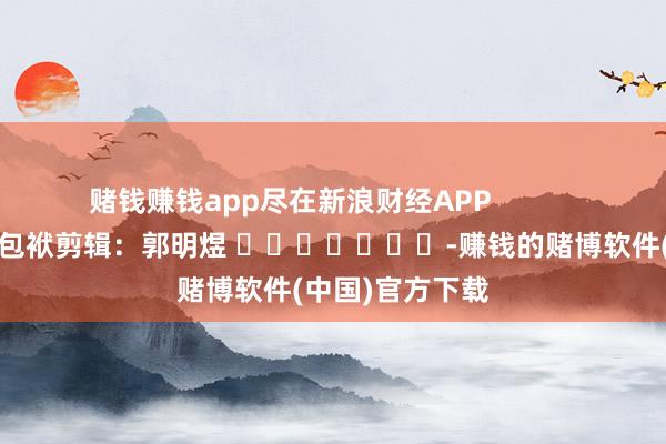 赌钱赚钱app尽在新浪财经APP            						包袱剪辑：郭明煜 							-赚钱的赌博软件(中国)官方下载