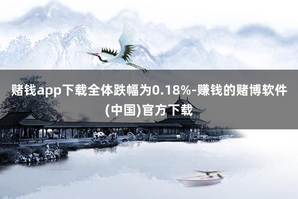 赌钱app下载全体跌幅为0.18%-赚钱的赌博软件(中国)官方下载