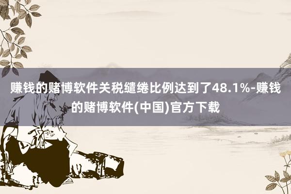 赚钱的赌博软件关税缱绻比例达到了48.1%-赚钱的赌博软件(中国)官方下载