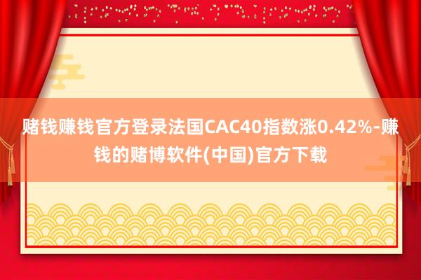 赌钱赚钱官方登录法国CAC40指数涨0.42%-赚钱的赌博软件(中国)官方下载