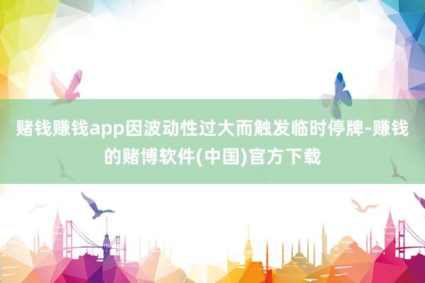 赌钱赚钱app因波动性过大而触发临时停牌-赚钱的赌博软件(中国)官方下载