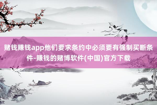 赌钱赚钱app他们要求条约中必须要有强制买断条件-赚钱的赌博软件(中国)官方下载