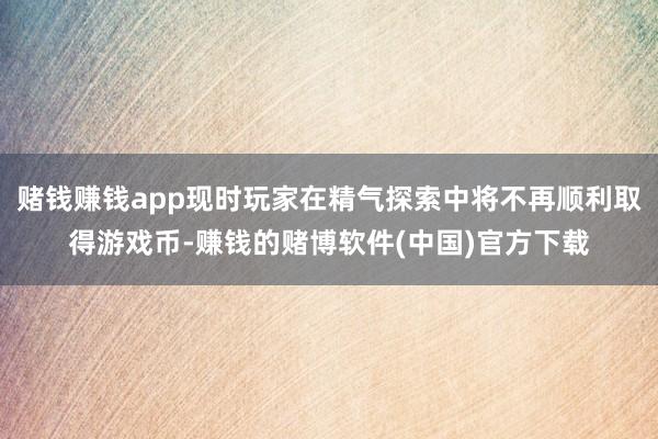 赌钱赚钱app现时玩家在精气探索中将不再顺利取得游戏币-赚钱的赌博软件(中国)官方下载