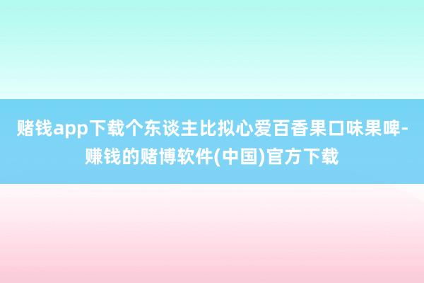 赌钱app下载个东谈主比拟心爱百香果口味果啤-赚钱的赌博软件(中国)官方下载