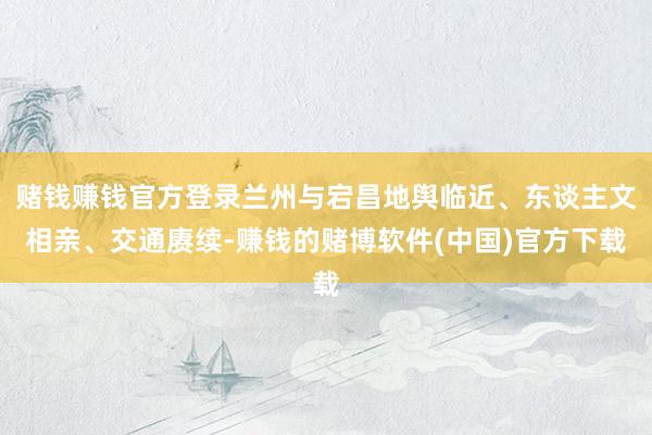 赌钱赚钱官方登录兰州与宕昌地舆临近、东谈主文相亲、交通赓续-赚钱的赌博软件(中国)官方下载