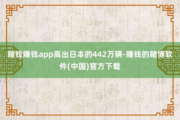 赌钱赚钱app高出日本的442万辆-赚钱的赌博软件(中国)官方下载