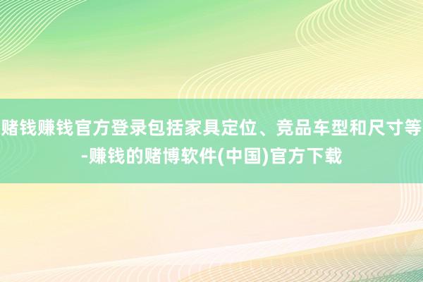 赌钱赚钱官方登录包括家具定位、竞品车型和尺寸等-赚钱的赌博软件(中国)官方下载