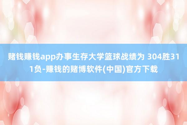 赌钱赚钱app办事生存大学篮球战绩为 304胜311负-赚钱的赌博软件(中国)官方下载