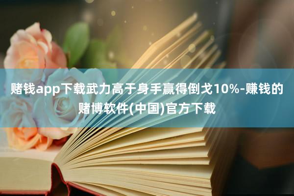 赌钱app下载武力高于身手赢得倒戈10%-赚钱的赌博软件(中国)官方下载