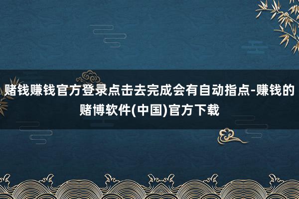 赌钱赚钱官方登录点击去完成会有自动指点-赚钱的赌博软件(中国)官方下载