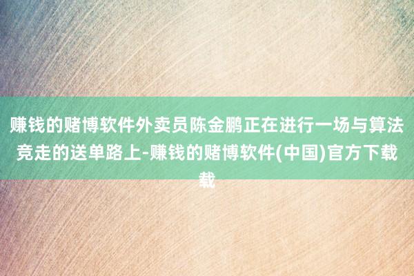 赚钱的赌博软件外卖员陈金鹏正在进行一场与算法竞走的送单路上-赚钱的赌博软件(中国)官方下载