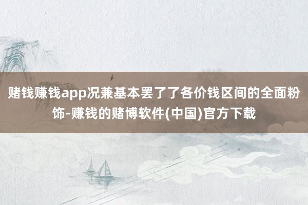 赌钱赚钱app况兼基本罢了了各价钱区间的全面粉饰-赚钱的赌博软件(中国)官方下载