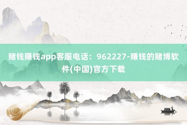 赌钱赚钱app客服电话：962227-赚钱的赌博软件(中国)官方下载